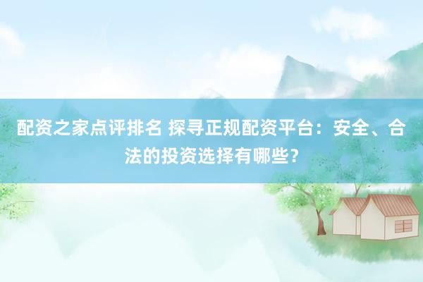 配资之家点评排名 探寻正规配资平台：安全、合法的投资选择有哪些？