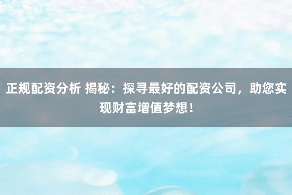 正规配资分析 揭秘：探寻最好的配资公司，助您实现财富增值梦想！