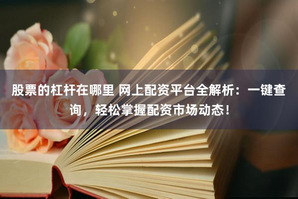 股票的杠杆在哪里 网上配资平台全解析：一键查询，轻松掌握配资市场动态！