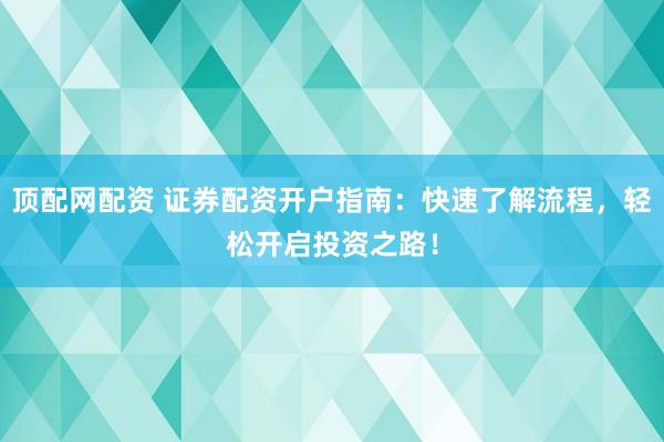 顶配网配资 证券配资开户指南：快速了解流程，轻松开启投资之路！