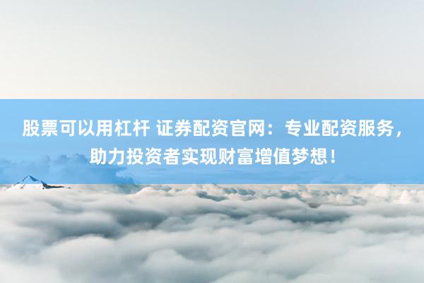 股票可以用杠杆 证券配资官网：专业配资服务，助力投资者实现财富增值梦想！