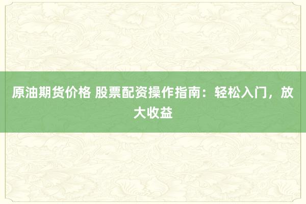 原油期货价格 股票配资操作指南：轻松入门，放大收益