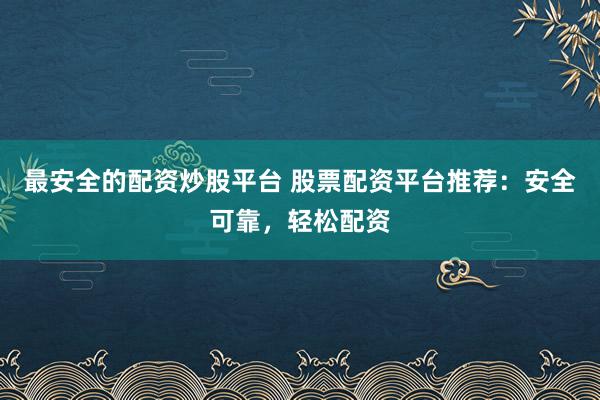 最安全的配资炒股平台 股票配资平台推荐：安全可靠，轻松配资