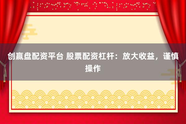 创赢盘配资平台 股票配资杠杆：放大收益，谨慎操作