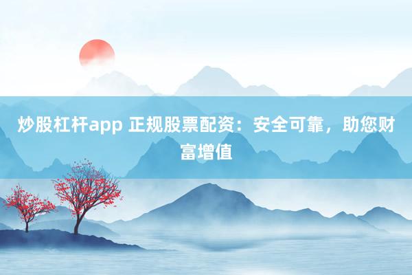 炒股杠杆app 正规股票配资：安全可靠，助您财富增值