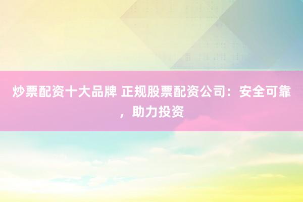 炒票配资十大品牌 正规股票配资公司：安全可靠，助力投资