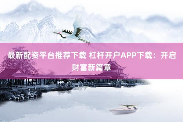 最新配资平台推荐下载 杠杆开户APP下载：开启财富新篇章