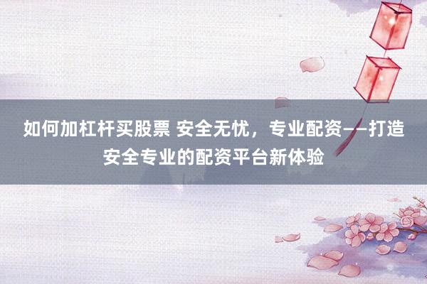 如何加杠杆买股票 安全无忧，专业配资——打造安全专业的配资平台新体验