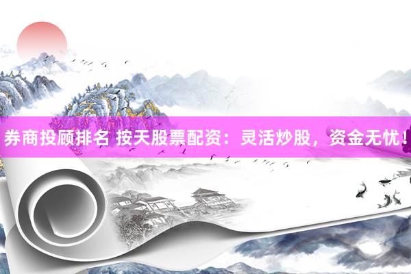 券商投顾排名 按天股票配资：灵活炒股，资金无忧！