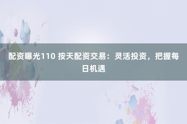 配资曝光110 按天配资交易：灵活投资，把握每日机遇