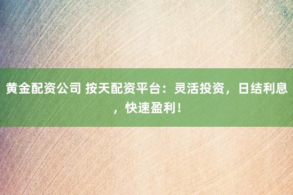 黄金配资公司 按天配资平台：灵活投资，日结利息，快速盈利！