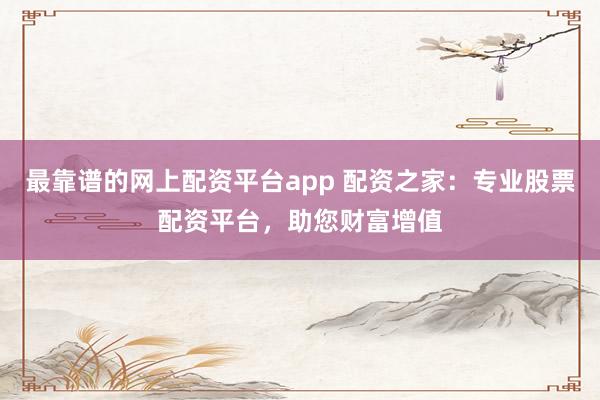 最靠谱的网上配资平台app 配资之家：专业股票配资平台，助您财富增值