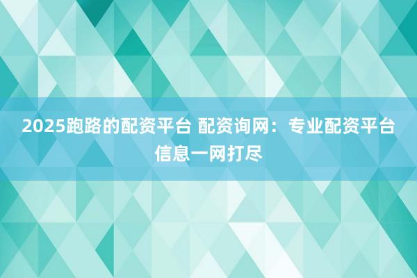 2025跑路的配资平台 配资询网：专业配资平台信息一网打尽