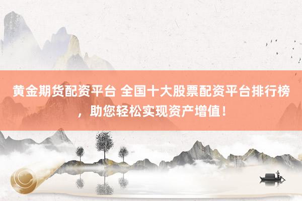 黄金期货配资平台 全国十大股票配资平台排行榜，助您轻松实现资产增值！