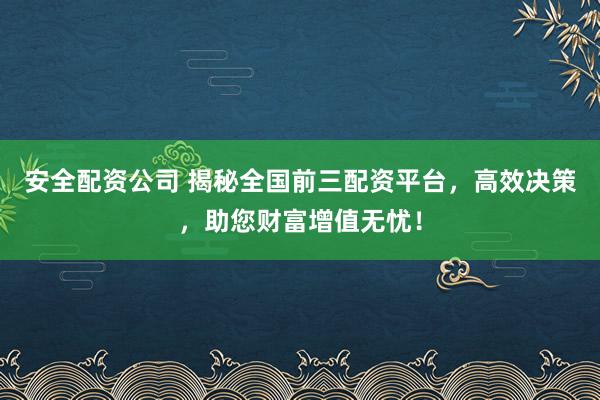 安全配资公司 揭秘全国前三配资平台，高效决策，助您财富增值无忧！