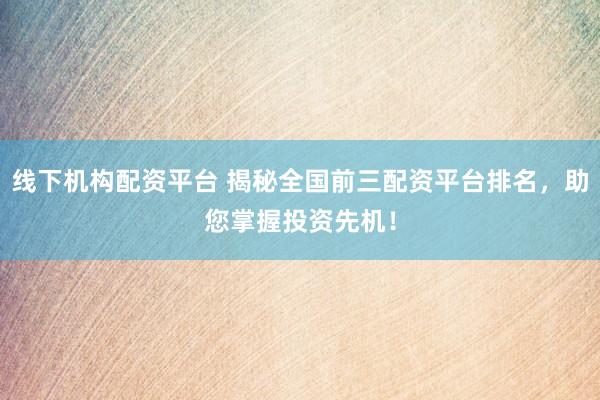 线下机构配资平台 揭秘全国前三配资平台排名，助您掌握投资先机！
