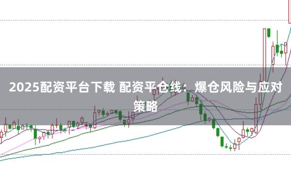 2025配资平台下载 配资平仓线：爆仓风险与应对策略
