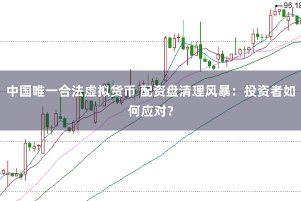 中国唯一合法虚拟货币 配资盘清理风暴：投资者如何应对？