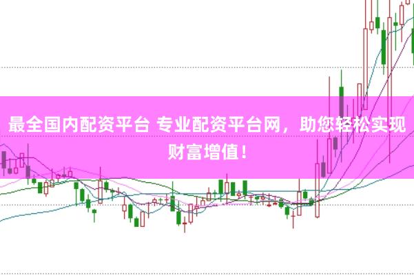 最全国内配资平台 专业配资平台网，助您轻松实现财富增值！