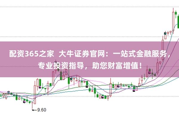 配资365之家  大牛证券官网：一站式金融服务，专业投资指导，助您财富增值！