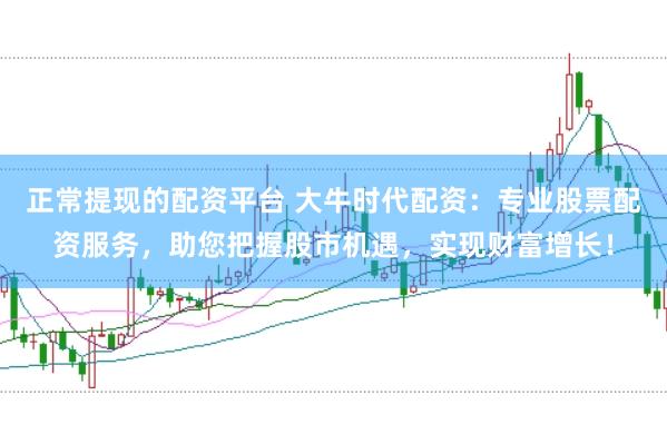 正常提现的配资平台 大牛时代配资：专业股票配资服务，助您把握股市机遇，实现财富增长！