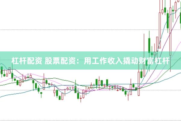 杠杆配资 股票配资：用工作收入撬动财富杠杆