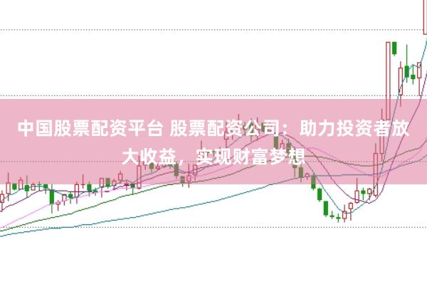 中国股票配资平台 股票配资公司：助力投资者放大收益，实现财富梦想