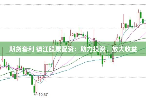 期货套利 镇江股票配资：助力投资，放大收益