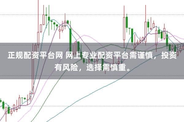 正规配资平台网 网上专业配资平台需谨慎，投资有风险，选择需慎重。