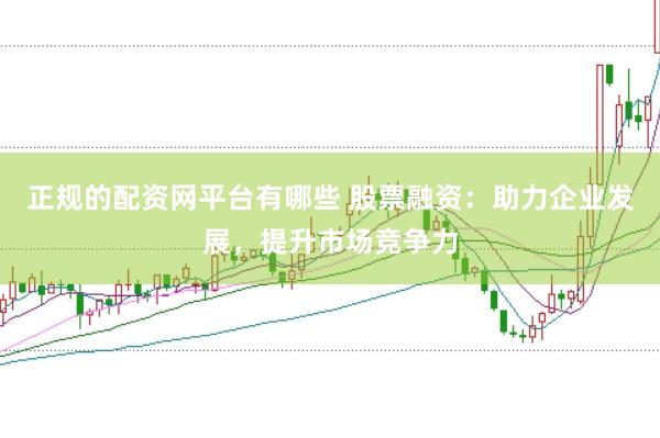 正规的配资网平台有哪些 股票融资：助力企业发展，提升市场竞争力