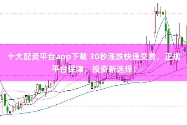 十大配资平台app下载 30秒涨跌快速交易，正规平台保障，投资新选择！