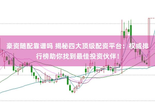 豪资随配靠谱吗 揭秘四大顶级配资平台：权威排行榜助你找到最佳投资伙伴！