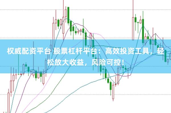 权威配资平台 股票杠杆平台：高效投资工具，轻松放大收益，风险可控！