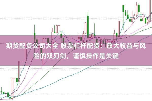 期货配资公司大全 股票杠杆配资：放大收益与风险的双刃剑，谨慎操作是关键