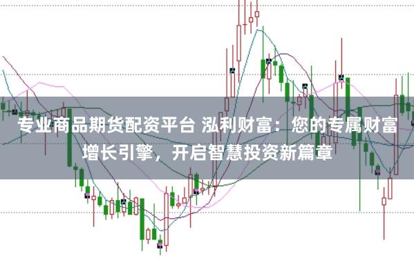 专业商品期货配资平台 泓利财富：您的专属财富增长引擎，开启智慧投资新篇章