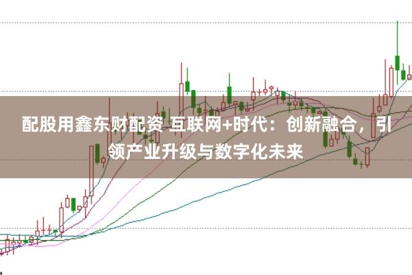 配股用鑫东财配资 互联网+时代：创新融合，引领产业升级与数字化未来