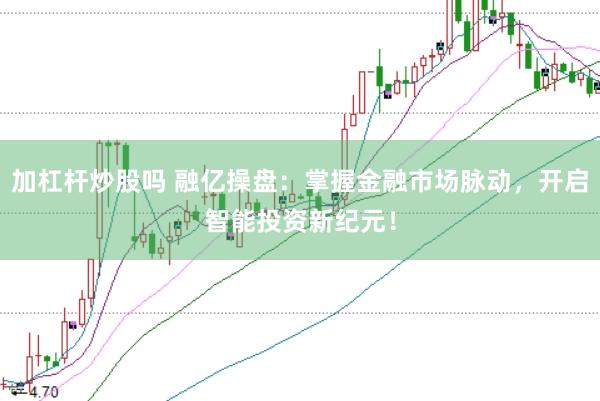 加杠杆炒股吗 融亿操盘：掌握金融市场脉动，开启智能投资新纪元！