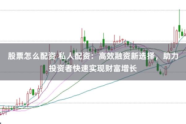 股票怎么配资 私人配资：高效融资新选择，助力投资者快速实现财富增长