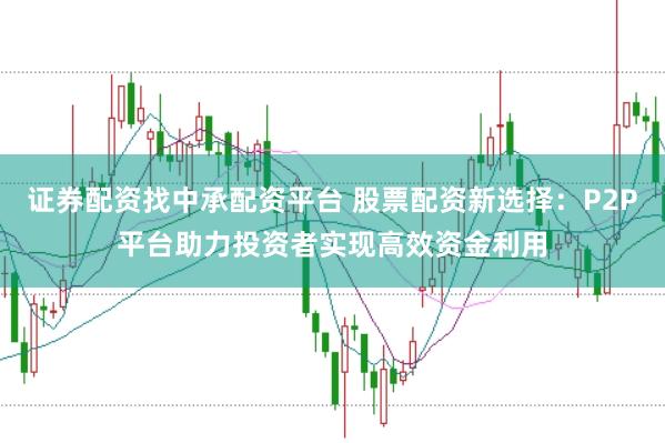 证券配资找中承配资平台 股票配资新选择：P2P平台助力投资者实现高效资金利用