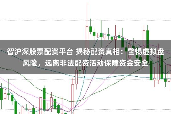 智沪深股票配资平台 揭秘配资真相：警惕虚拟盘风险，远离非法配资活动保障资金安全