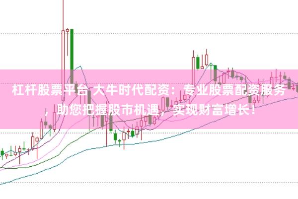 杠杆股票平台 大牛时代配资：专业股票配资服务，助您把握股市机遇，实现财富增长！