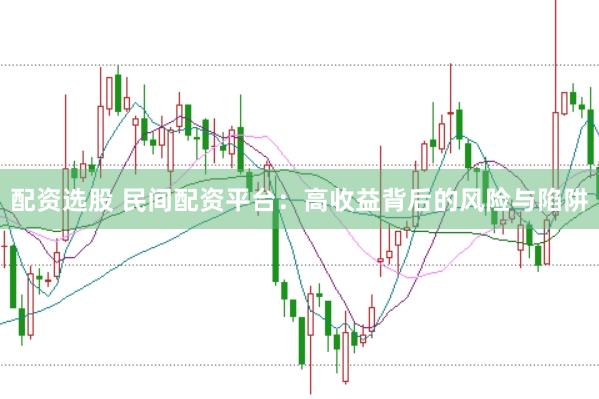 配资选股 民间配资平台：高收益背后的风险与陷阱