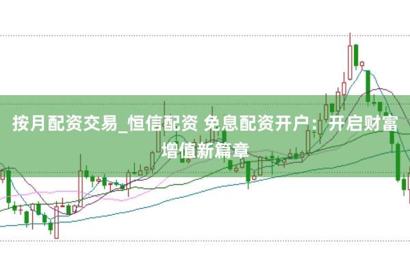 按月配资交易_恒信配资 免息配资开户：开启财富增值新篇章