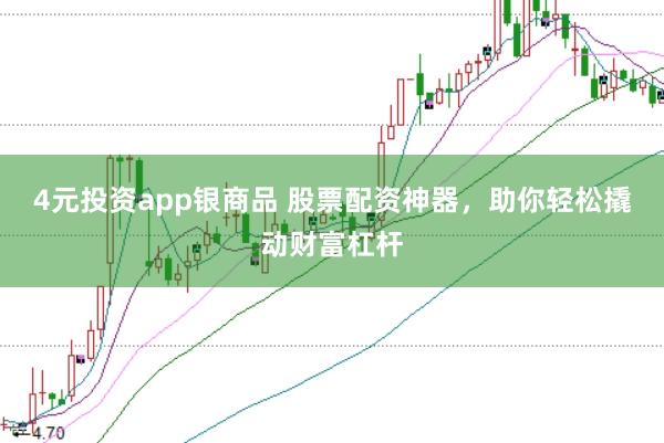 4元投资app银商品 股票配资神器，助你轻松撬动财富杠杆