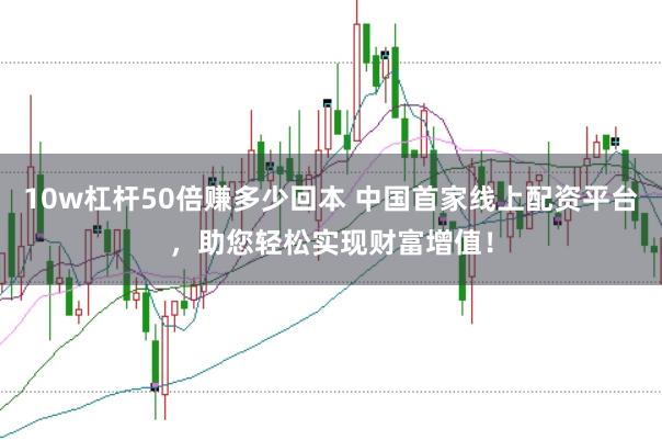 10w杠杆50倍赚多少回本 中国首家线上配资平台，助您轻松实现财富增值！