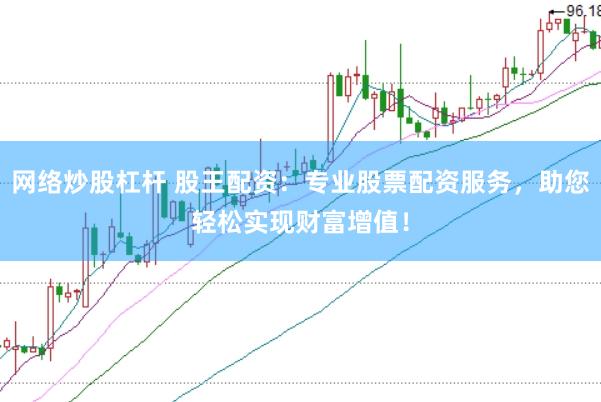 网络炒股杠杆 股王配资：专业股票配资服务，助您轻松实现财富增值！