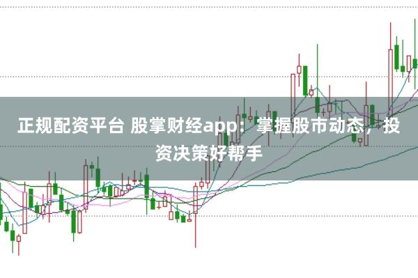 正规配资平台 股掌财经app：掌握股市动态，投资决策好帮手