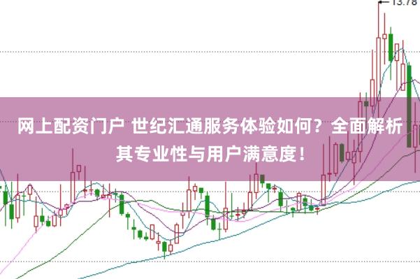 网上配资门户 世纪汇通服务体验如何？全面解析其专业性与用户满意度！