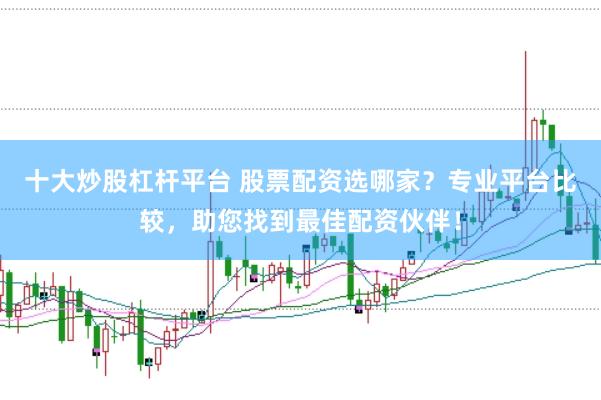 十大炒股杠杆平台 股票配资选哪家？专业平台比较，助您找到最佳配资伙伴！
