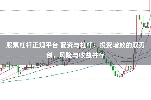 股票杠杆正规平台 配资与杠杆：投资增效的双刃剑，风险与收益并存